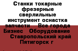 Станки токарные фрезерные сверлильные инструмент оснастка запчасти. - Все города Бизнес » Оборудование   . Ставропольский край,Пятигорск г.